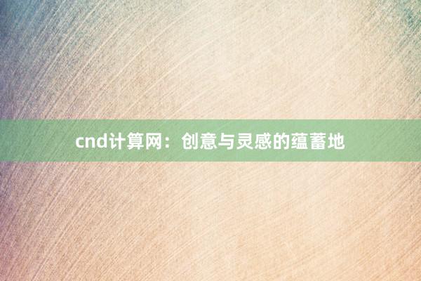 cnd计算网：创意与灵感的蕴蓄地