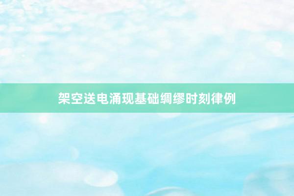 架空送电涌现基础绸缪时刻律例